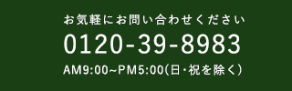 お気軽にお問い合わせください。0120-39-8983　AM9:00～PM5:00（日・祝は除く） 