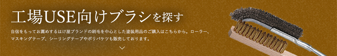 工場USE向けブラシ 各種製造工場内でプライマー（接着剤）、グリース（潤滑油）の塗布に使用するブラシ、小物刷毛、筆や 研磨に使用するワイヤーブラシなどの商品構成をした部門です。工場USE向けブラシの　カテゴリ一覧へ